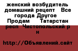 женский возбудитель домашний рецепт - Все города Другое » Продам   . Татарстан респ.,Чистопольский р-н